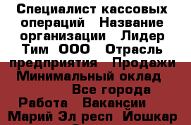 Специалист кассовых операций › Название организации ­ Лидер Тим, ООО › Отрасль предприятия ­ Продажи › Минимальный оклад ­ 16 000 - Все города Работа » Вакансии   . Марий Эл респ.,Йошкар-Ола г.